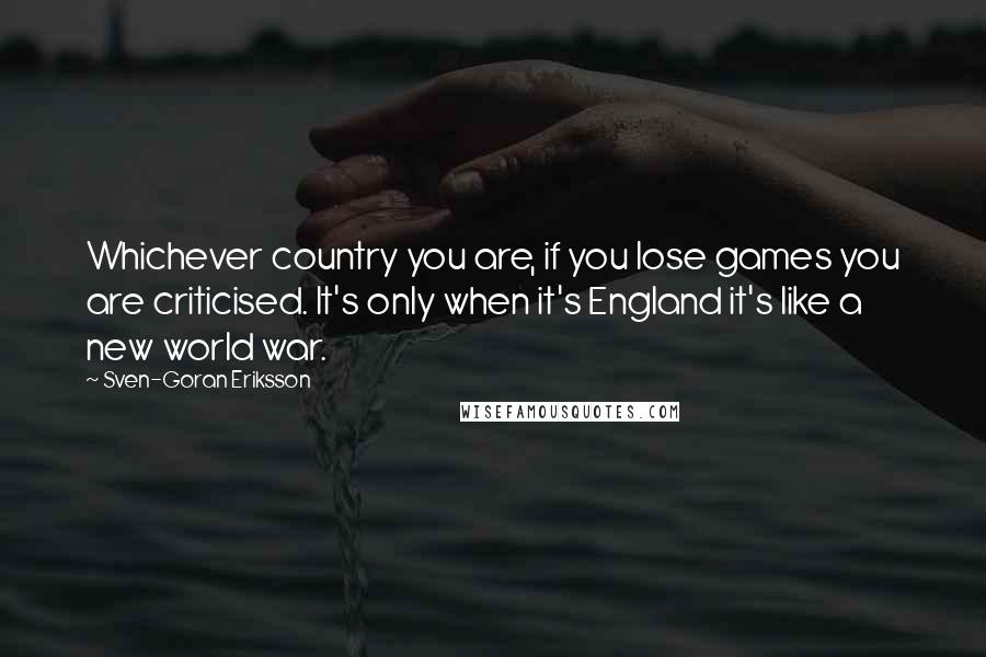 Sven-Goran Eriksson Quotes: Whichever country you are, if you lose games you are criticised. It's only when it's England it's like a new world war.