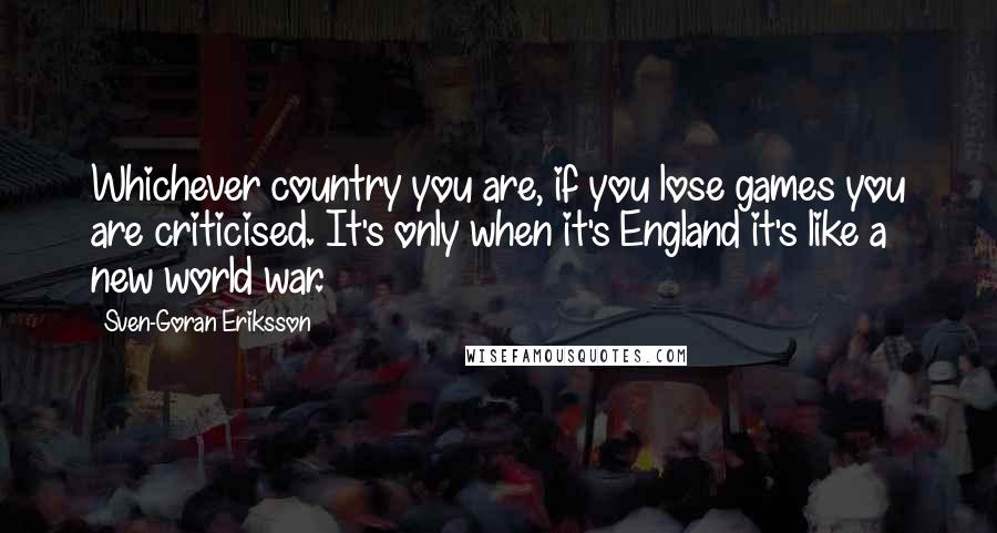 Sven-Goran Eriksson Quotes: Whichever country you are, if you lose games you are criticised. It's only when it's England it's like a new world war.