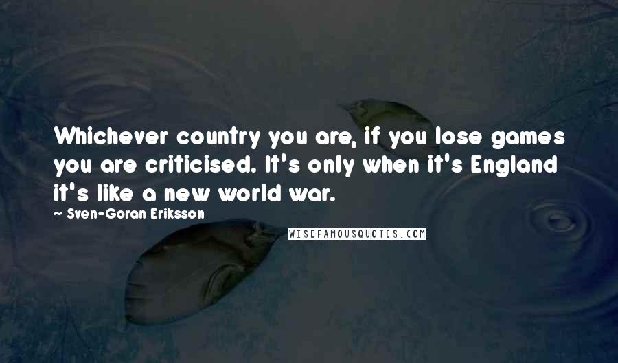 Sven-Goran Eriksson Quotes: Whichever country you are, if you lose games you are criticised. It's only when it's England it's like a new world war.