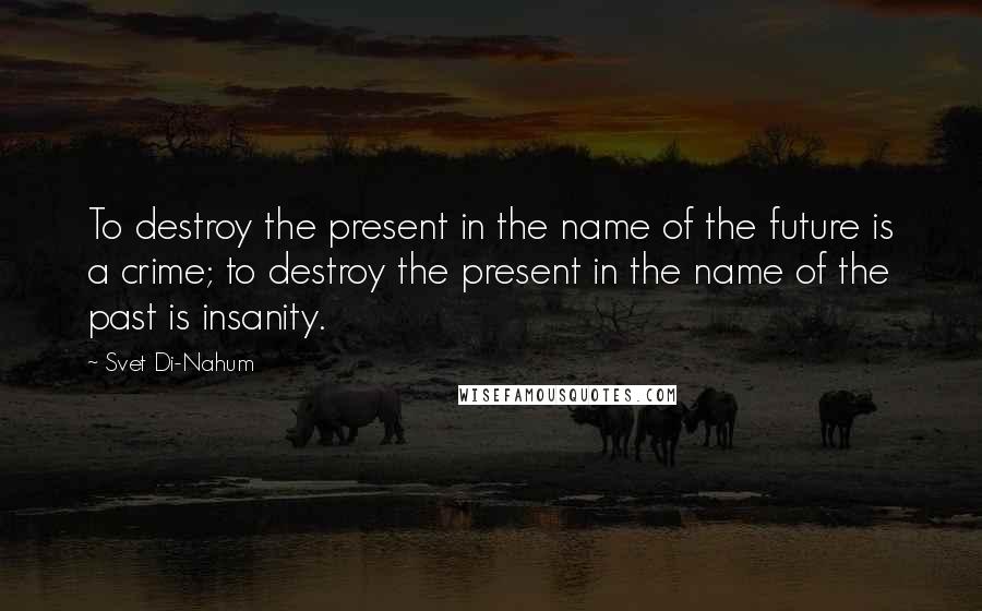 Svet Di-Nahum Quotes: To destroy the present in the name of the future is a crime; to destroy the present in the name of the past is insanity.