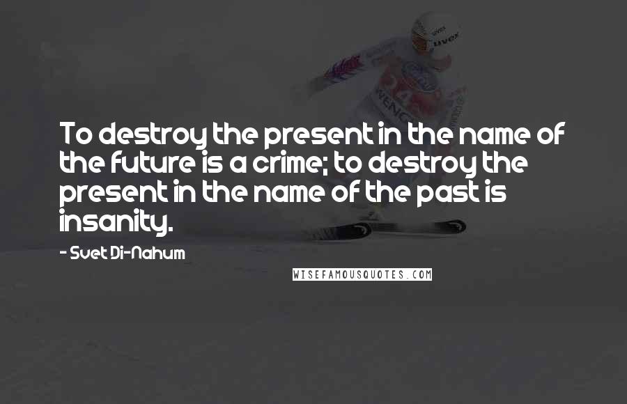 Svet Di-Nahum Quotes: To destroy the present in the name of the future is a crime; to destroy the present in the name of the past is insanity.