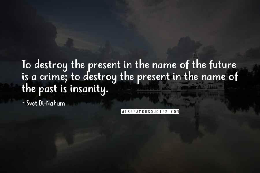 Svet Di-Nahum Quotes: To destroy the present in the name of the future is a crime; to destroy the present in the name of the past is insanity.