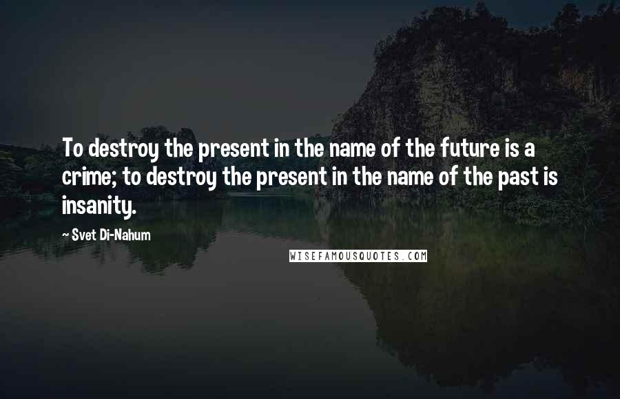 Svet Di-Nahum Quotes: To destroy the present in the name of the future is a crime; to destroy the present in the name of the past is insanity.