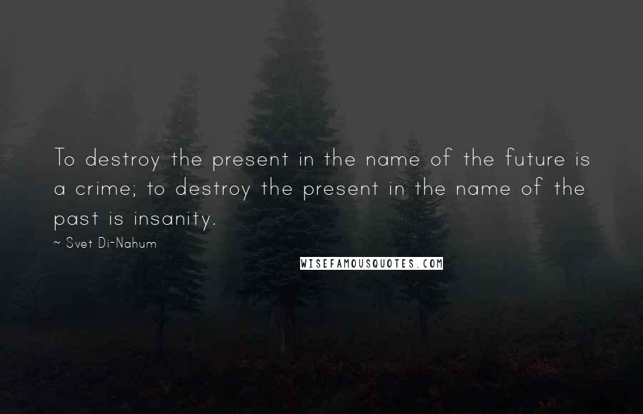 Svet Di-Nahum Quotes: To destroy the present in the name of the future is a crime; to destroy the present in the name of the past is insanity.