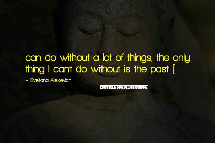 Svetlana Alexievich Quotes: can do without a lot of things, the only thing I can't do without is the past. [