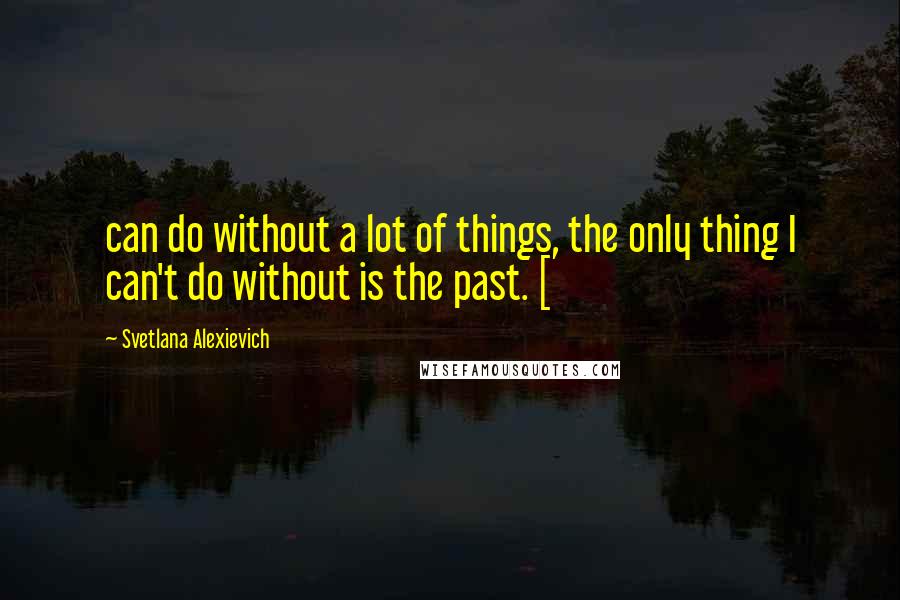 Svetlana Alexievich Quotes: can do without a lot of things, the only thing I can't do without is the past. [
