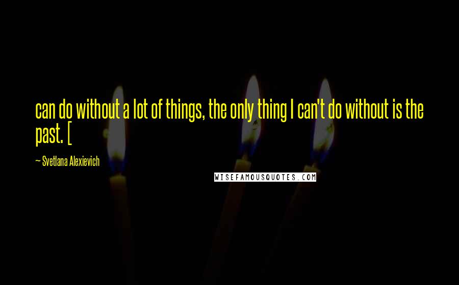 Svetlana Alexievich Quotes: can do without a lot of things, the only thing I can't do without is the past. [