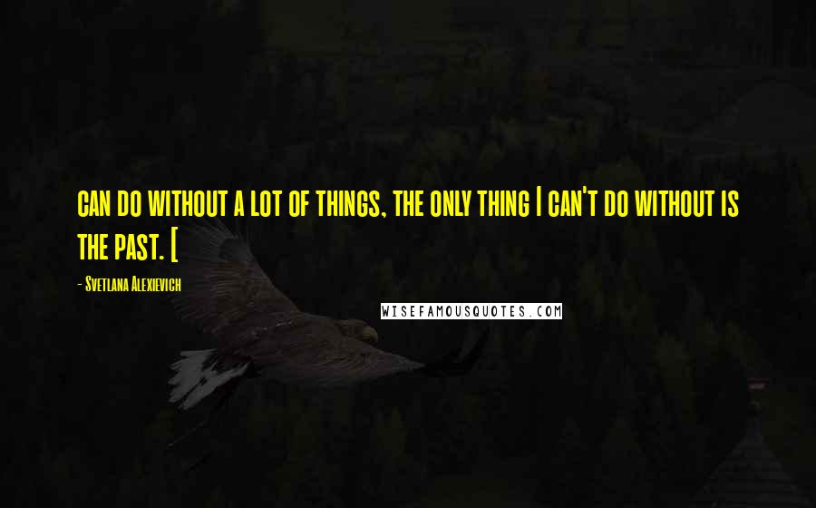 Svetlana Alexievich Quotes: can do without a lot of things, the only thing I can't do without is the past. [