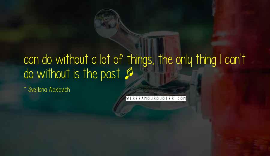 Svetlana Alexievich Quotes: can do without a lot of things, the only thing I can't do without is the past. [