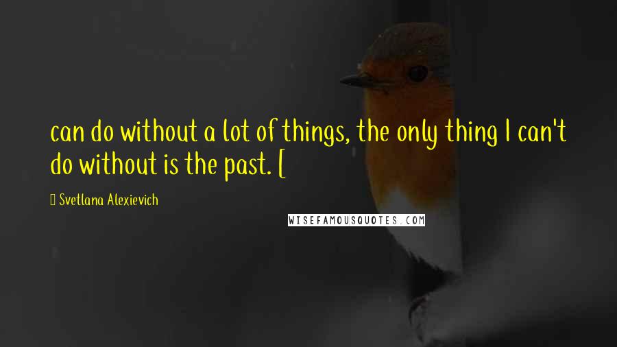 Svetlana Alexievich Quotes: can do without a lot of things, the only thing I can't do without is the past. [