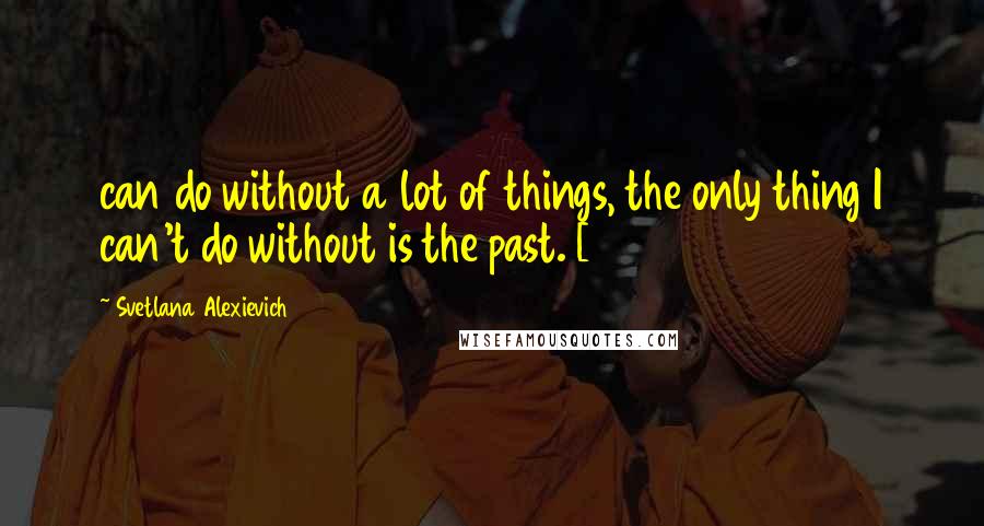 Svetlana Alexievich Quotes: can do without a lot of things, the only thing I can't do without is the past. [