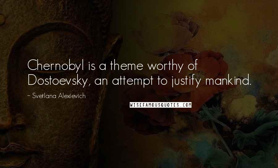Svetlana Alexievich Quotes: Chernobyl is a theme worthy of Dostoevsky, an attempt to justify mankind.