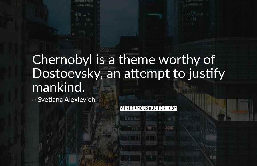 Svetlana Alexievich Quotes: Chernobyl is a theme worthy of Dostoevsky, an attempt to justify mankind.