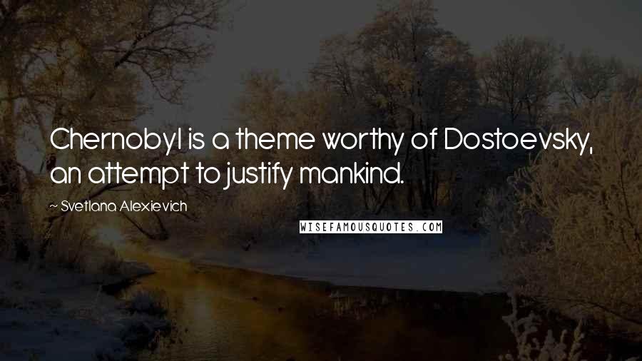Svetlana Alexievich Quotes: Chernobyl is a theme worthy of Dostoevsky, an attempt to justify mankind.