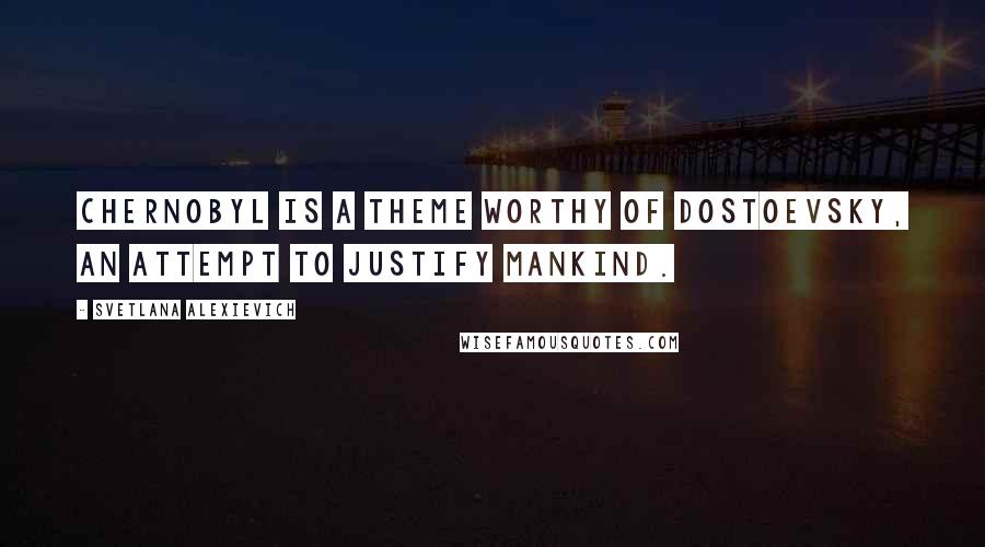 Svetlana Alexievich Quotes: Chernobyl is a theme worthy of Dostoevsky, an attempt to justify mankind.