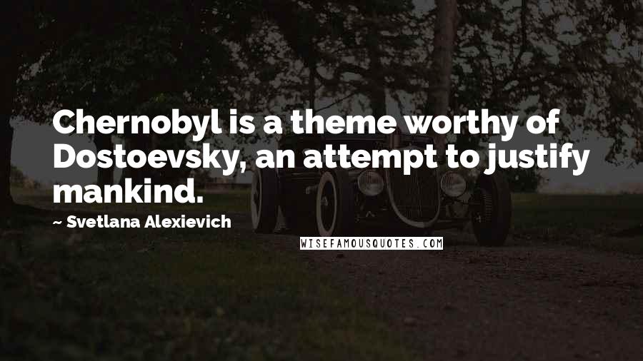 Svetlana Alexievich Quotes: Chernobyl is a theme worthy of Dostoevsky, an attempt to justify mankind.