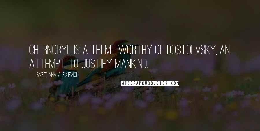 Svetlana Alexievich Quotes: Chernobyl is a theme worthy of Dostoevsky, an attempt to justify mankind.