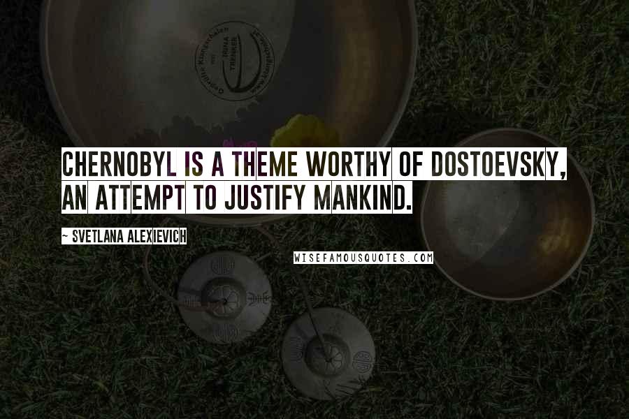 Svetlana Alexievich Quotes: Chernobyl is a theme worthy of Dostoevsky, an attempt to justify mankind.