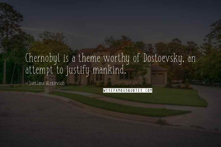 Svetlana Alexievich Quotes: Chernobyl is a theme worthy of Dostoevsky, an attempt to justify mankind.