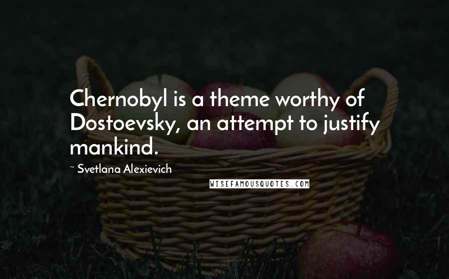 Svetlana Alexievich Quotes: Chernobyl is a theme worthy of Dostoevsky, an attempt to justify mankind.