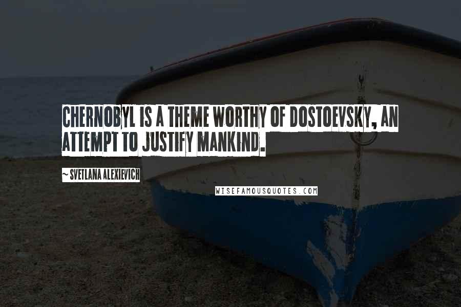 Svetlana Alexievich Quotes: Chernobyl is a theme worthy of Dostoevsky, an attempt to justify mankind.