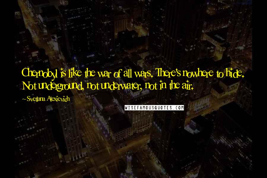 Svetlana Alexievich Quotes: Chernobyl is like the war of all wars. There's nowhere to hide. Not underground, not underwater, not in the air.