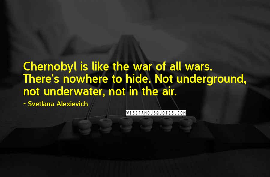 Svetlana Alexievich Quotes: Chernobyl is like the war of all wars. There's nowhere to hide. Not underground, not underwater, not in the air.