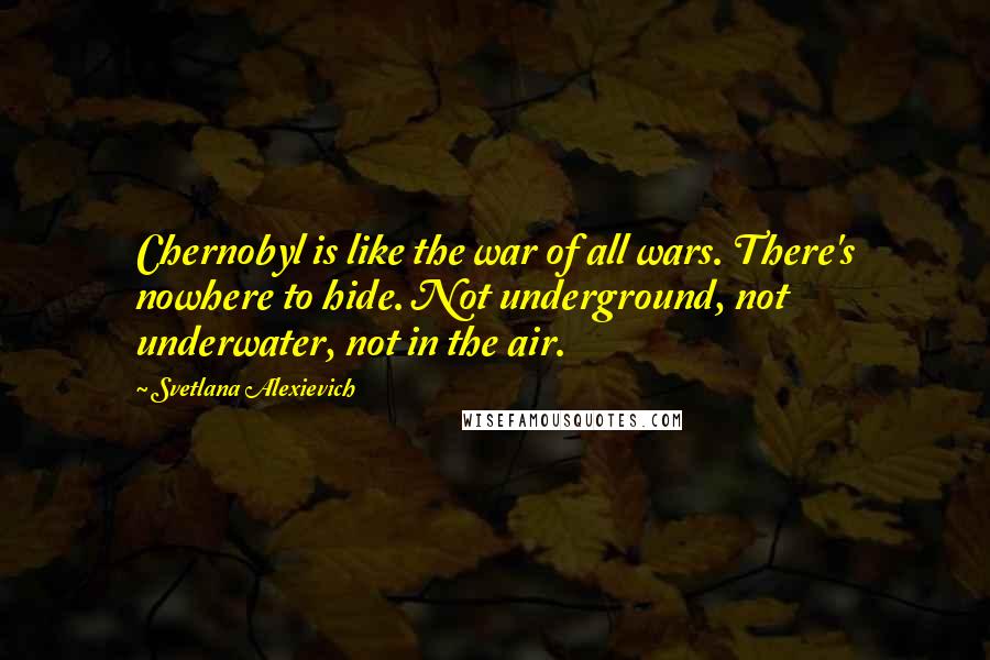 Svetlana Alexievich Quotes: Chernobyl is like the war of all wars. There's nowhere to hide. Not underground, not underwater, not in the air.