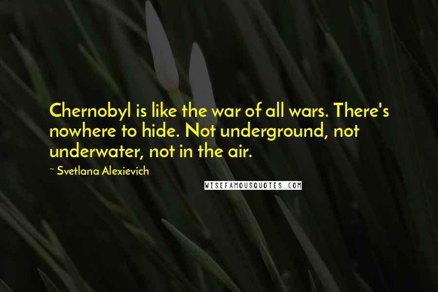 Svetlana Alexievich Quotes: Chernobyl is like the war of all wars. There's nowhere to hide. Not underground, not underwater, not in the air.