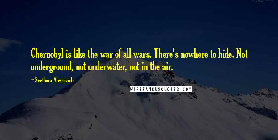 Svetlana Alexievich Quotes: Chernobyl is like the war of all wars. There's nowhere to hide. Not underground, not underwater, not in the air.