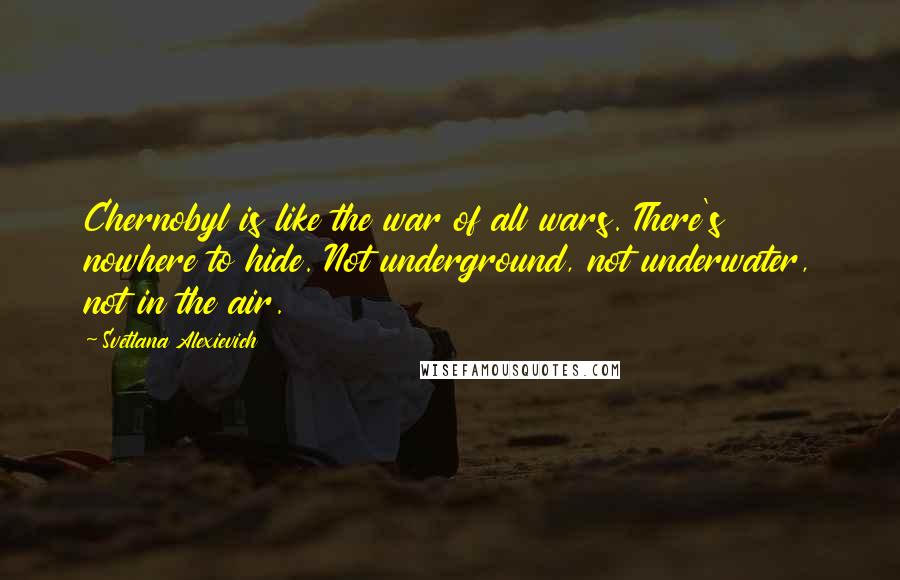 Svetlana Alexievich Quotes: Chernobyl is like the war of all wars. There's nowhere to hide. Not underground, not underwater, not in the air.