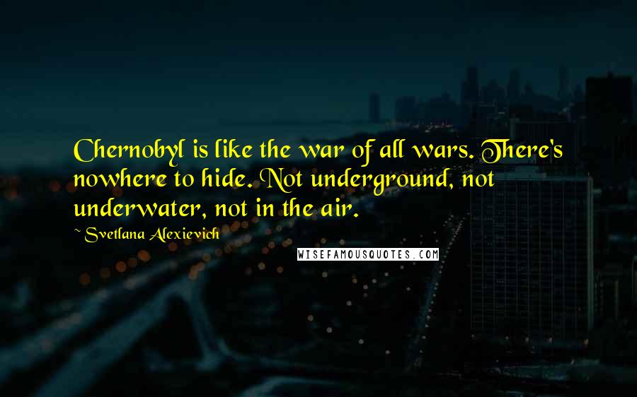 Svetlana Alexievich Quotes: Chernobyl is like the war of all wars. There's nowhere to hide. Not underground, not underwater, not in the air.