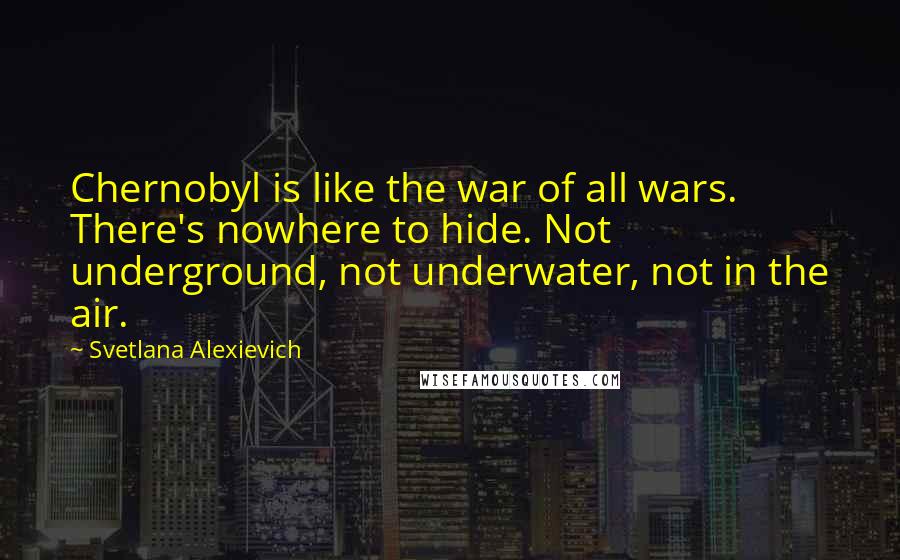 Svetlana Alexievich Quotes: Chernobyl is like the war of all wars. There's nowhere to hide. Not underground, not underwater, not in the air.