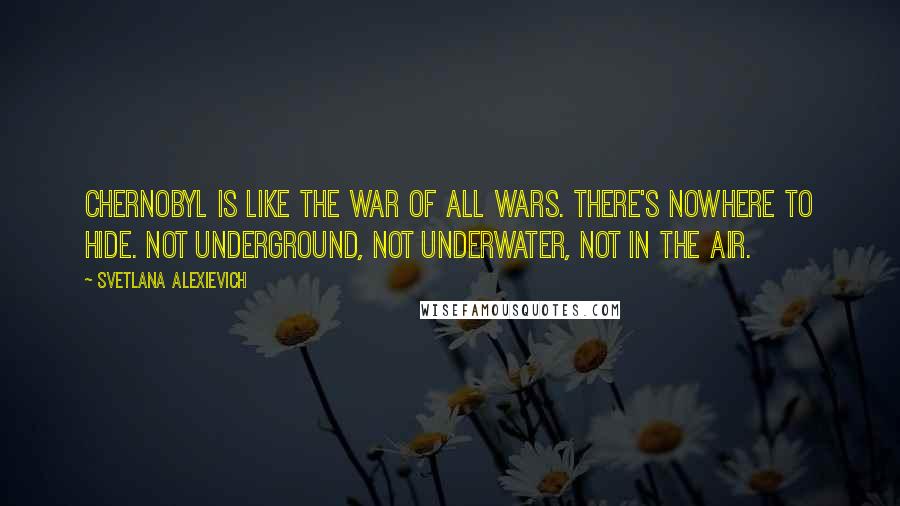 Svetlana Alexievich Quotes: Chernobyl is like the war of all wars. There's nowhere to hide. Not underground, not underwater, not in the air.