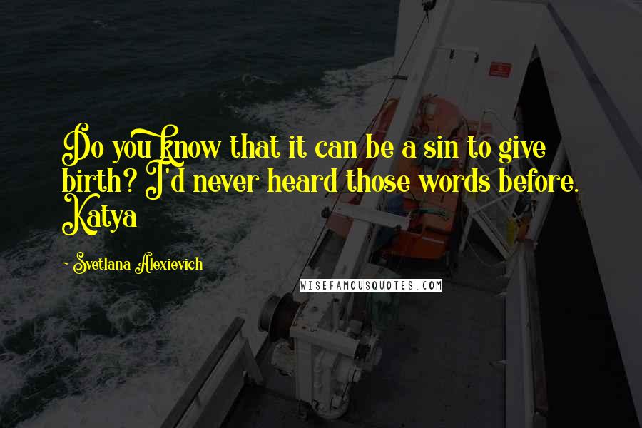 Svetlana Alexievich Quotes: Do you know that it can be a sin to give birth? I'd never heard those words before. Katya