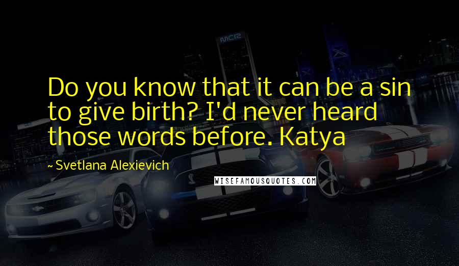 Svetlana Alexievich Quotes: Do you know that it can be a sin to give birth? I'd never heard those words before. Katya