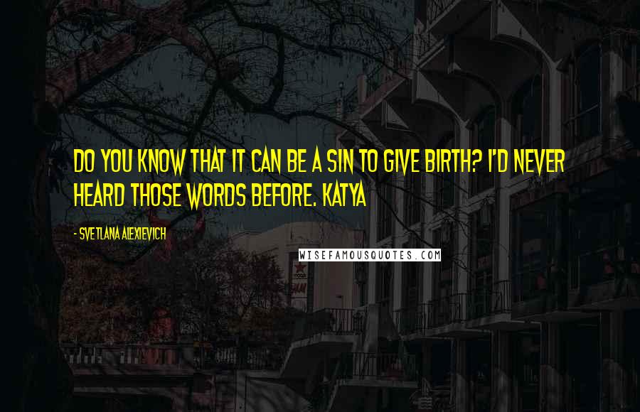 Svetlana Alexievich Quotes: Do you know that it can be a sin to give birth? I'd never heard those words before. Katya