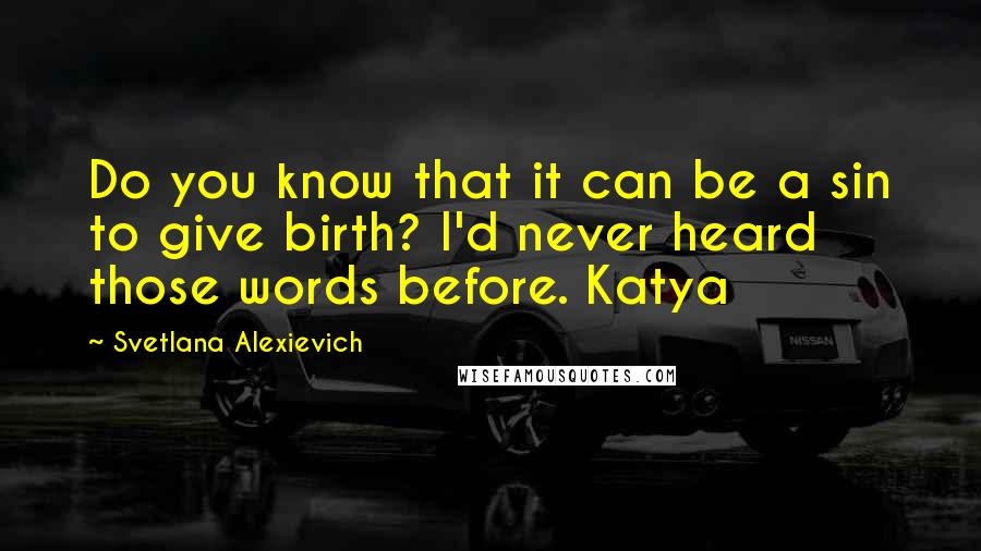 Svetlana Alexievich Quotes: Do you know that it can be a sin to give birth? I'd never heard those words before. Katya