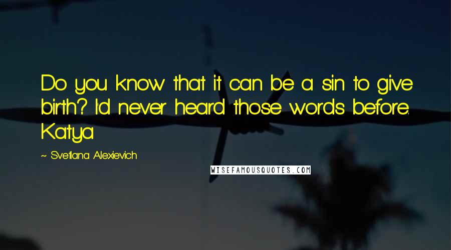 Svetlana Alexievich Quotes: Do you know that it can be a sin to give birth? I'd never heard those words before. Katya