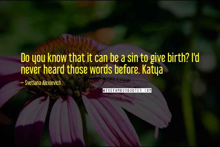 Svetlana Alexievich Quotes: Do you know that it can be a sin to give birth? I'd never heard those words before. Katya