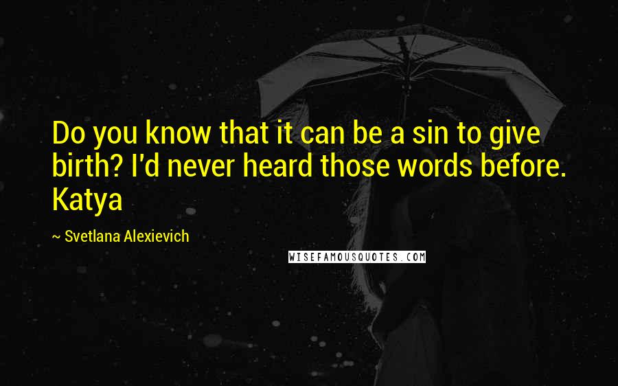 Svetlana Alexievich Quotes: Do you know that it can be a sin to give birth? I'd never heard those words before. Katya