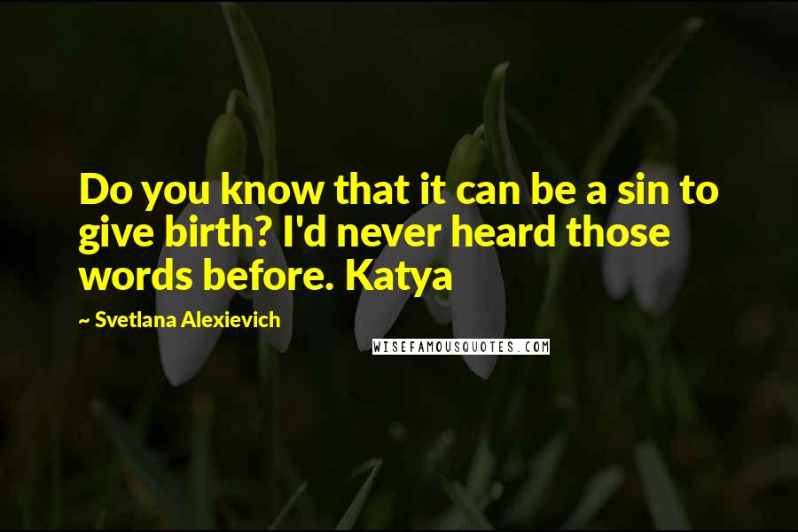 Svetlana Alexievich Quotes: Do you know that it can be a sin to give birth? I'd never heard those words before. Katya