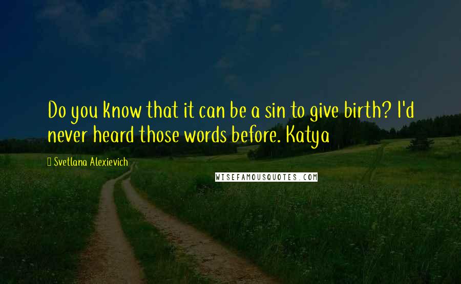 Svetlana Alexievich Quotes: Do you know that it can be a sin to give birth? I'd never heard those words before. Katya