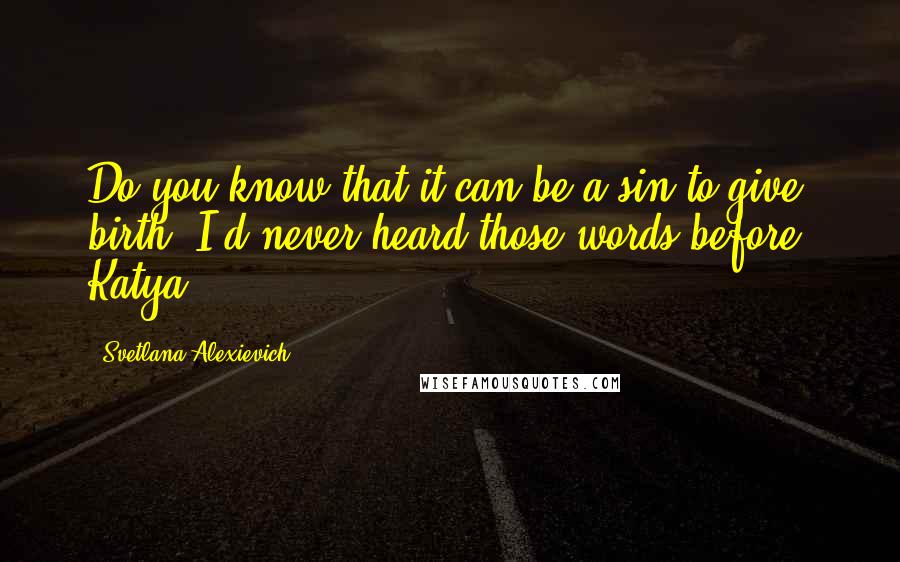 Svetlana Alexievich Quotes: Do you know that it can be a sin to give birth? I'd never heard those words before. Katya