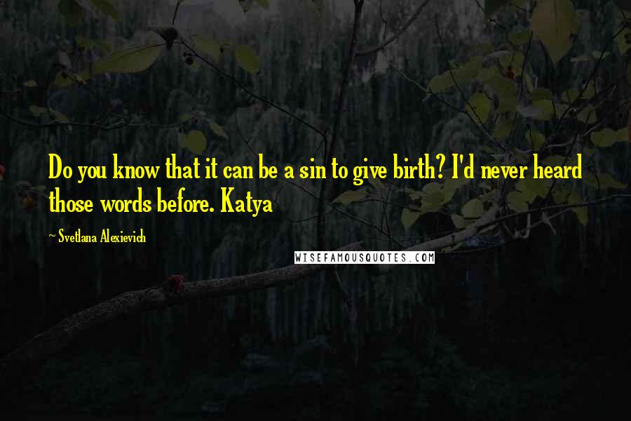 Svetlana Alexievich Quotes: Do you know that it can be a sin to give birth? I'd never heard those words before. Katya