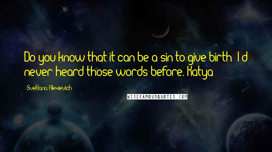 Svetlana Alexievich Quotes: Do you know that it can be a sin to give birth? I'd never heard those words before. Katya