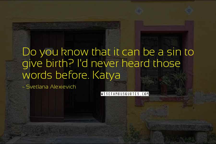 Svetlana Alexievich Quotes: Do you know that it can be a sin to give birth? I'd never heard those words before. Katya