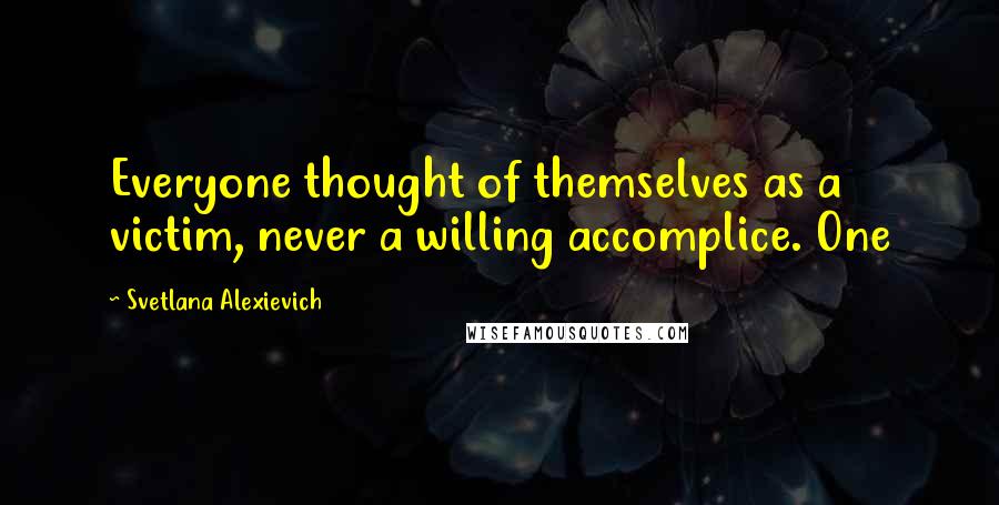 Svetlana Alexievich Quotes: Everyone thought of themselves as a victim, never a willing accomplice. One