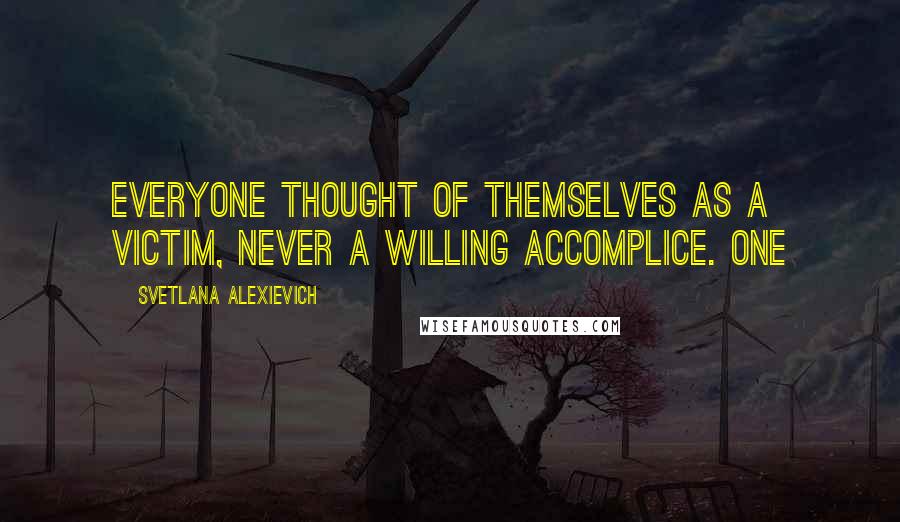 Svetlana Alexievich Quotes: Everyone thought of themselves as a victim, never a willing accomplice. One