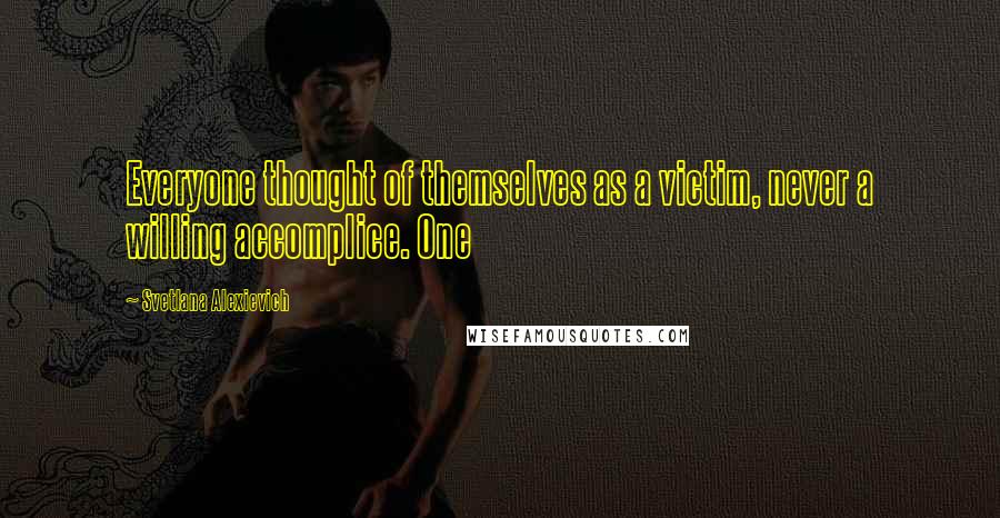 Svetlana Alexievich Quotes: Everyone thought of themselves as a victim, never a willing accomplice. One